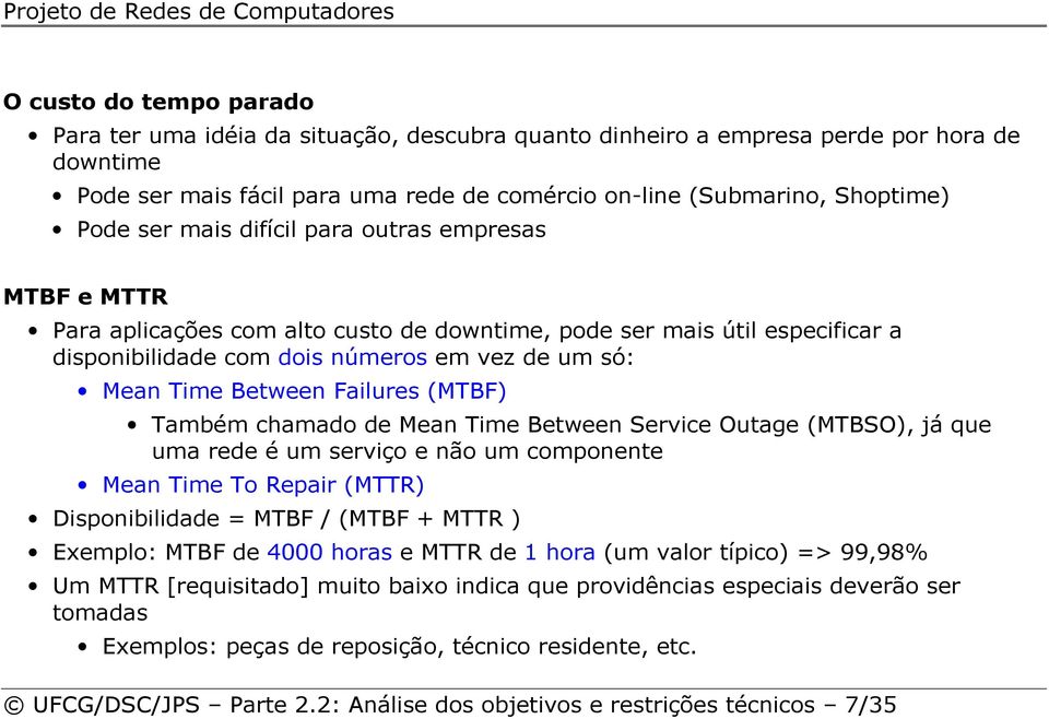 Failures (MTBF) Também chamado de Mean Time Between Service Outage (MTBSO), já que uma rede é um serviço e não um componente Mean Time To Repair (MTTR) Disponibilidade = MTBF / (MTBF + MTTR )