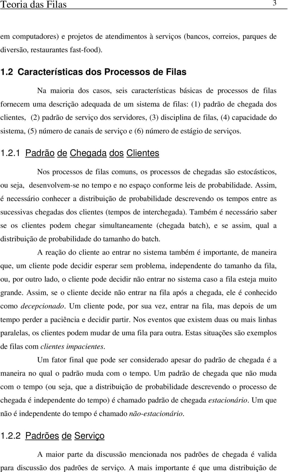 clientes, (2) padrão de serviço dos servidores, (3) disciplina de filas, (4) capacidade do sistema, (5) número de canais de serviço e (6) número de estágio de serviços. 1.2.1 Padrão de Chegada dos Clientes Nos processos de filas comuns, os processos de chegadas são estocásticos, ou seja, desenvolvem-se no tempo e no espaço conforme leis de probabilidade.