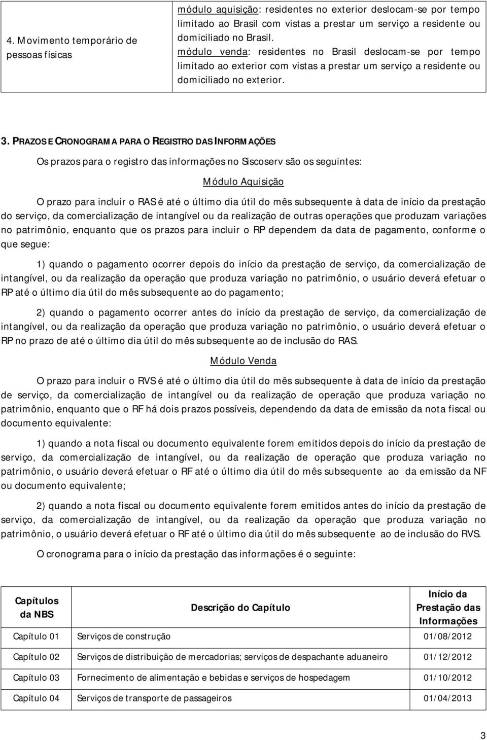 PRAZOS E CRONOGRAMA PARA O REGISTRO DAS INFORMAÇÕES Os prazos para o registro das informações no Siscoserv são os seguintes: Módulo Aquisição O prazo para incluir o RAS é até o último dia útil do mês