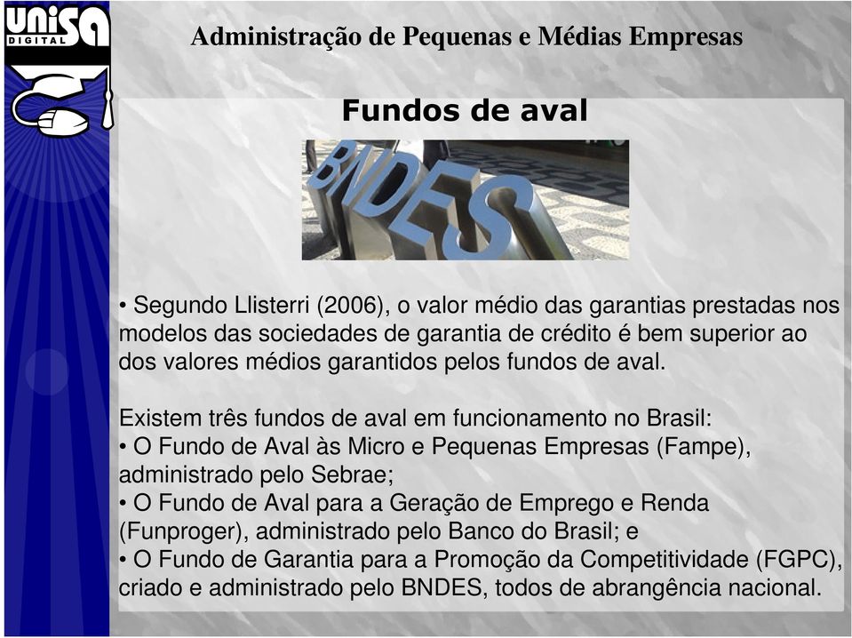 Existem três fundos de aval em funcionamento no Brasil: O Fundo de Aval às Micro e Pequenas Empresas (Fampe), administrado pelo Sebrae; O