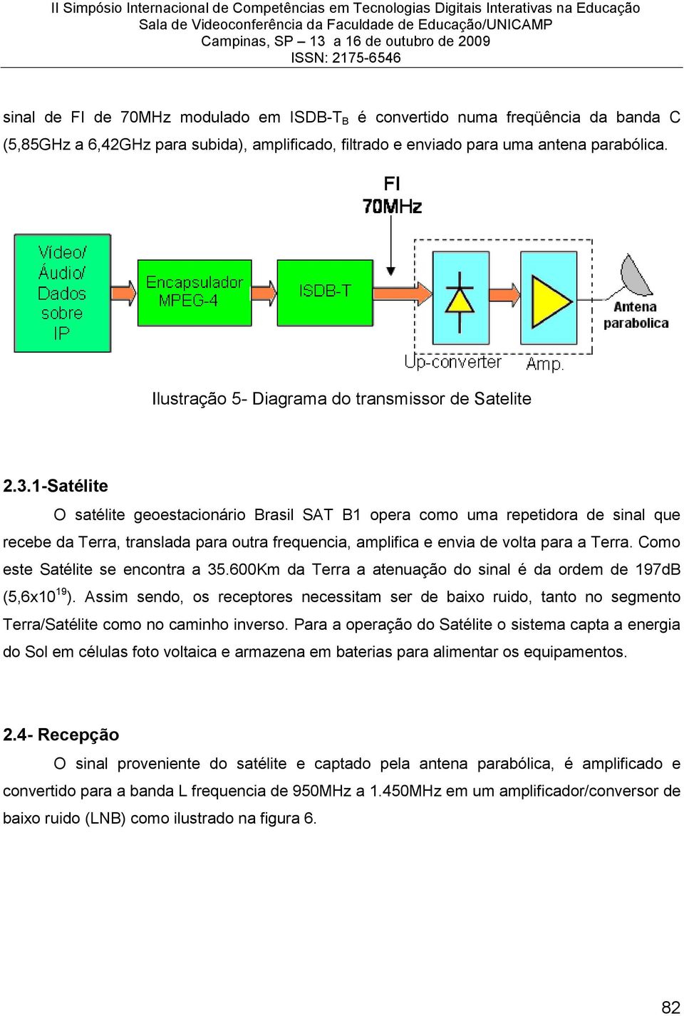 1-Satélite O satélite geoestacionário Brasil SAT B1 opera como uma repetidora de sinal que recebe da Terra, translada para outra frequencia, amplifica e envia de volta para a Terra.