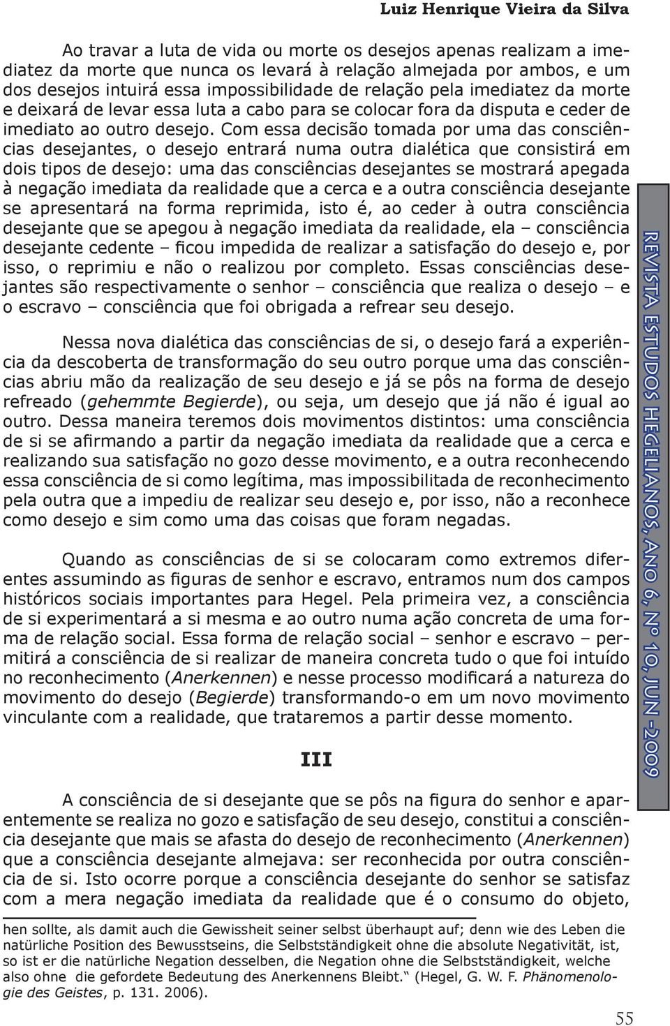 Com essa decisão tomada por uma das consciências desejantes, o desejo entrará numa outra dialética que consistirá em dois tipos de desejo: uma das consciências desejantes se mostrará apegada à