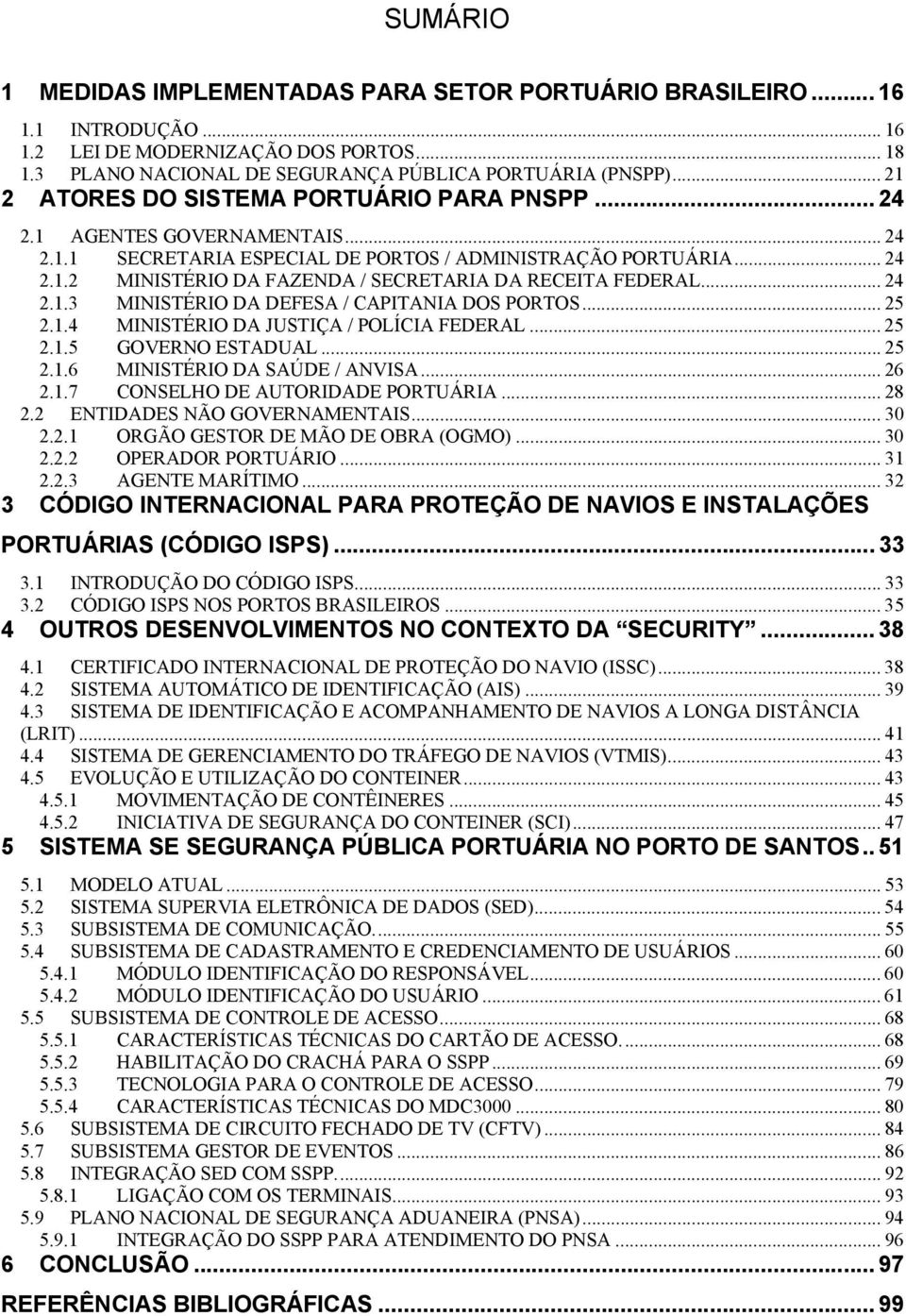 .. 24 2.1.3 MINISTÉRIO DA DEFESA / CAPITANIA DOS PORTOS... 25 2.1.4 MINISTÉRIO DA JUSTIÇA / POLÍCIA FEDERAL... 25 2.1.5 GOVERNO ESTADUAL... 25 2.1.6 MINISTÉRIO DA SAÚDE / ANVISA... 26 2.1.7 CONSELHO DE AUTORIDADE PORTUÁRIA.