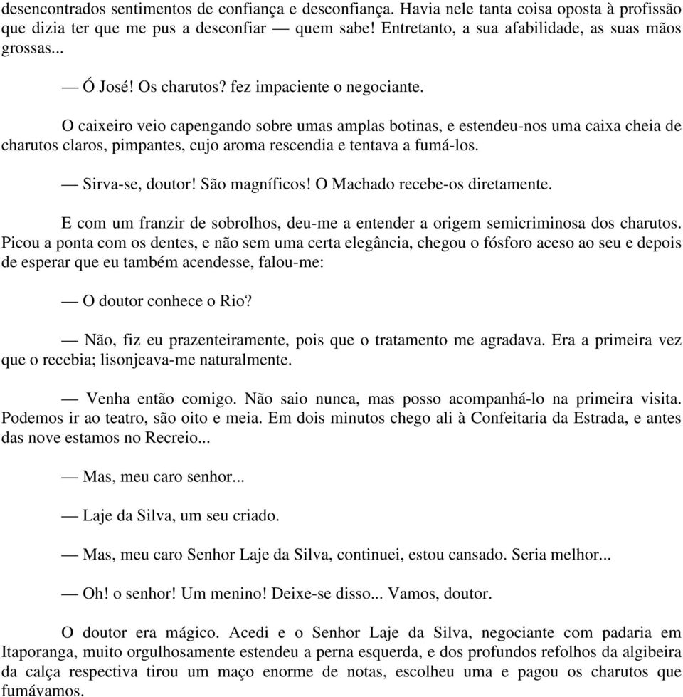 O caixeiro veio capengando sobre umas amplas botinas, e estendeu-nos uma caixa cheia de charutos claros, pimpantes, cujo aroma rescendia e tentava a fumá-los. Sirva-se, doutor! São magníficos!