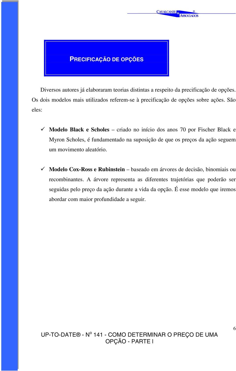 São eles: Modelo Black e Scholes criado no início dos anos 70 por Fischer Black e Myron Scholes, é fundamentado na suposição de que os preços da ação seguem um