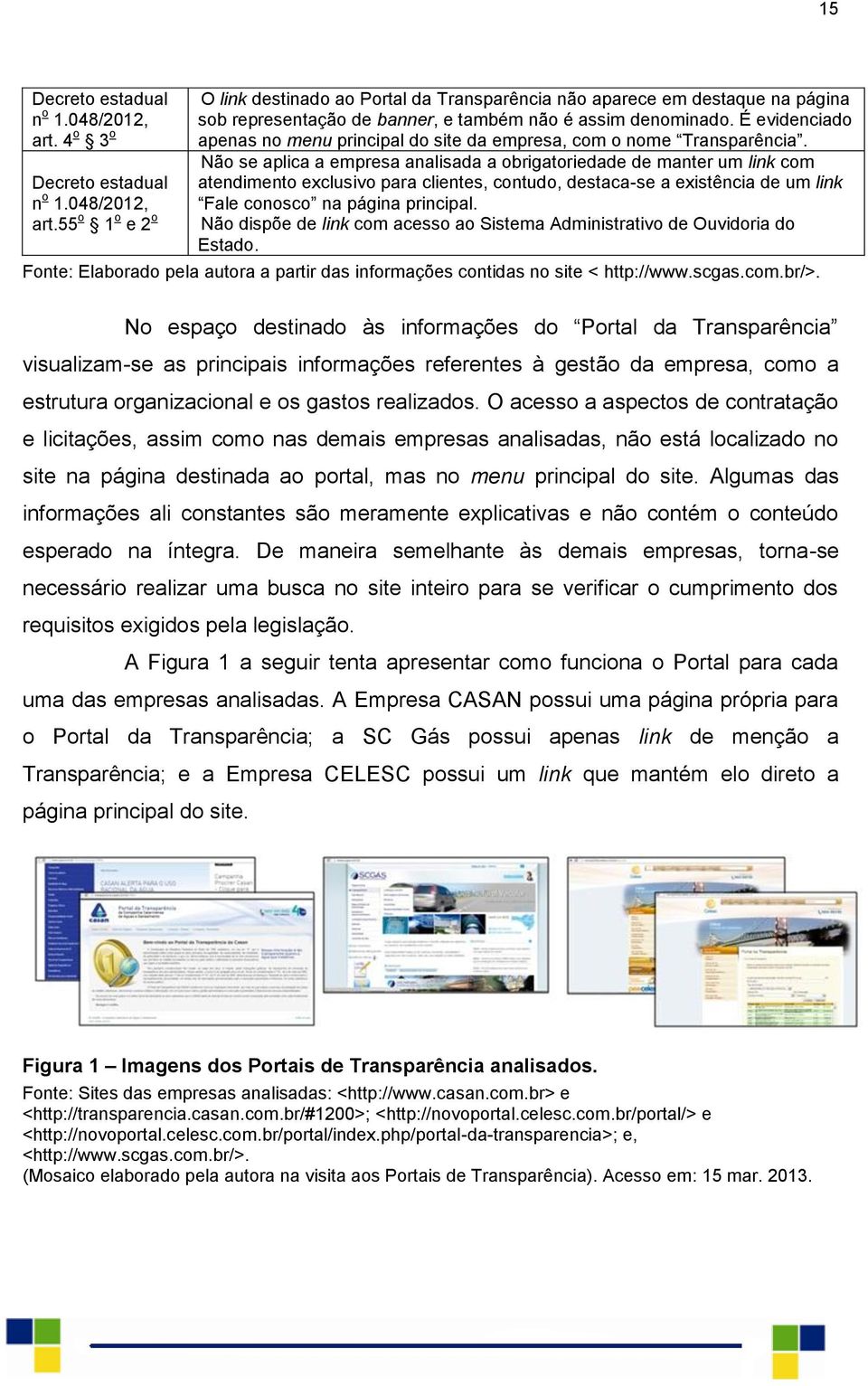 Não se aplica a empresa analisada a obrigatoriedade de manter um link com atendimento exclusivo para clientes, contudo, destaca-se a existência de um link Fale conosco na página principal.