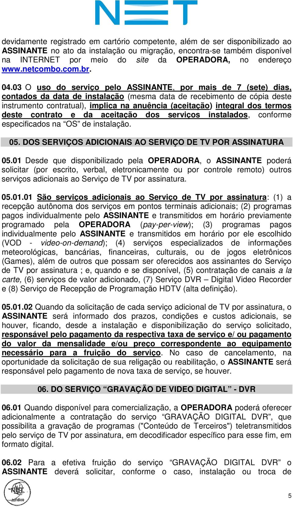 03 O uso do serviço pelo ASSINANTE, por mais de 7 (sete) dias, contados da data de instalação (mesma data de recebimento de cópia deste instrumento contratual), implica na anuência (aceitação)