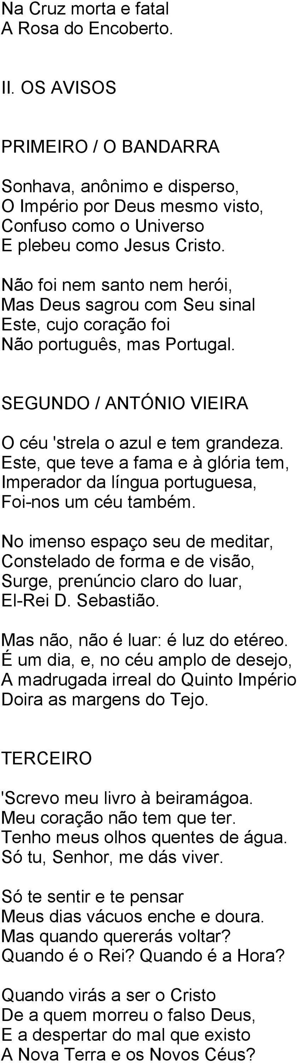 Este, que teve a fama e à glória tem, Imperador da língua portuguesa, Foi-nos um céu também. No imenso espaço seu de meditar, Constelado de forma e de visão, Surge, prenúncio claro do luar, El-Rei D.