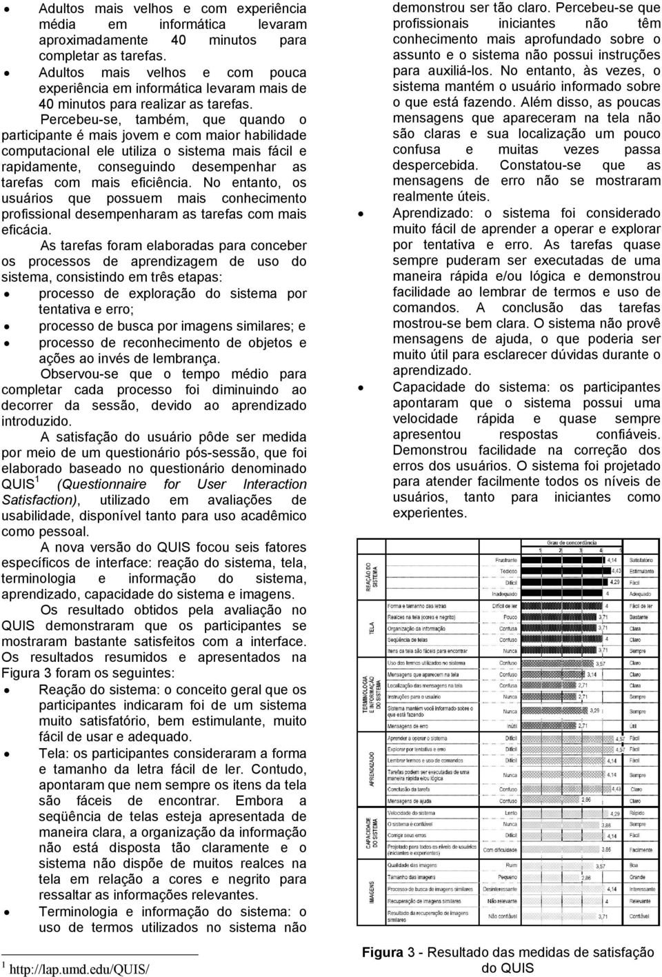 Percebeu-se, também, que quando o participante é mais jovem e com maior habilidade computacional ele utiliza o sistema mais fácil e rapidamente, conseguindo desempenhar as tarefas com mais eficiência.