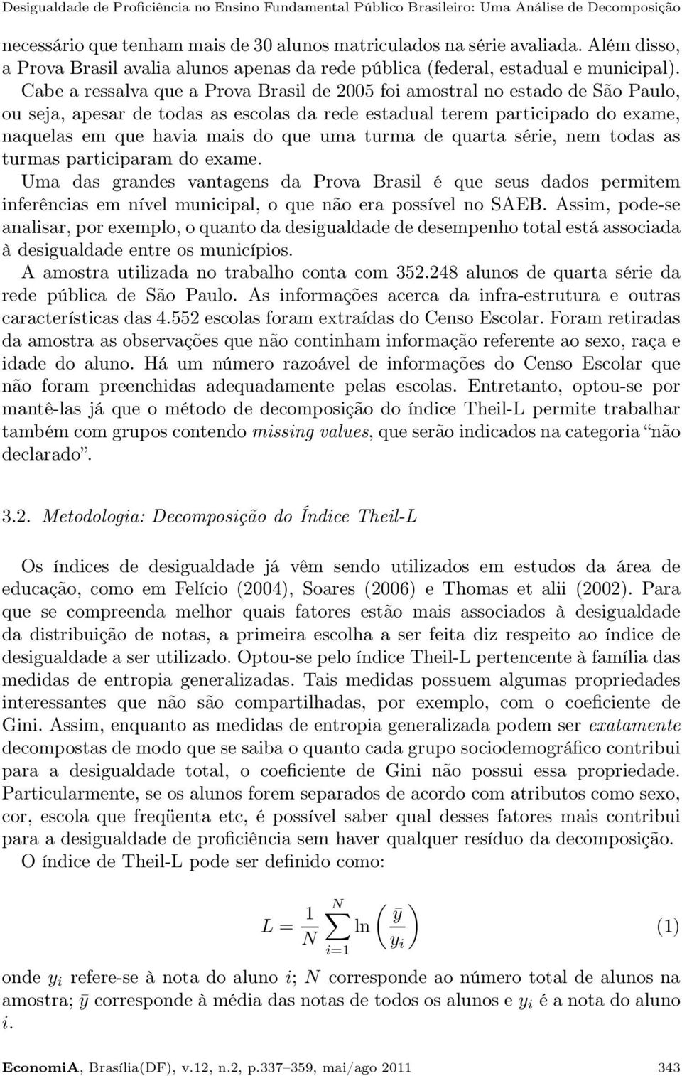 Cabe a ressalva que a Prova Brasil de 2005 foi amostral no estado de São Paulo, ou seja, apesar de todas as escolas da rede estadual terem participado do exame, naquelas em que havia mais do que uma