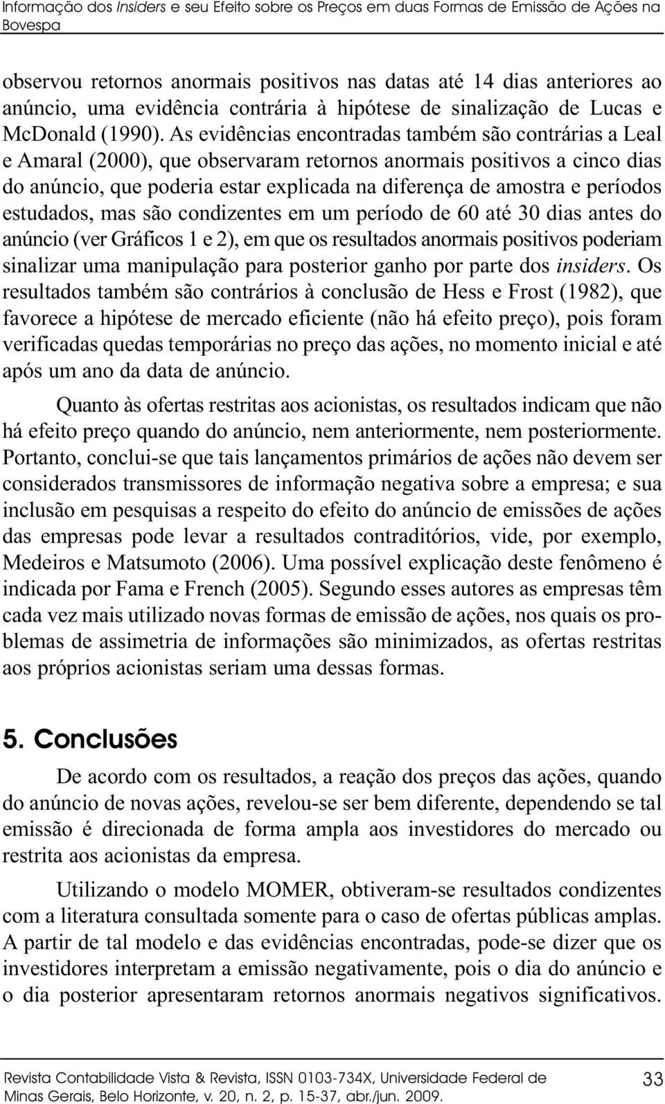 As evidências encontradas também são contrárias a Leal e Amaral (2000), que observaram retornos anormais positivos a cinco dias do anúncio, que poderia estar explicada na diferença de amostra e