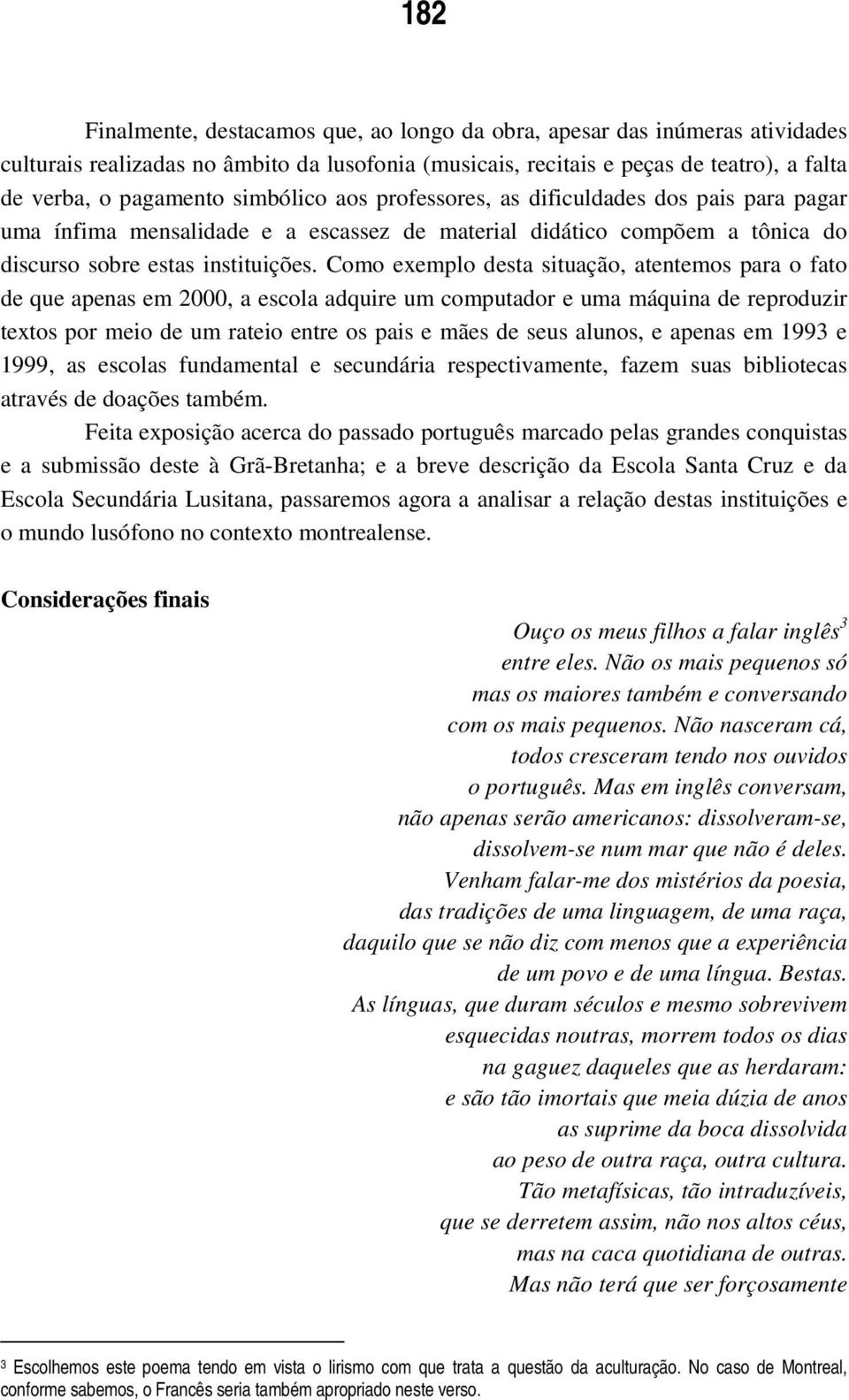 Como exemplo desta situação, atentemos para o fato de que apenas em 2000, a escola adquire um computador e uma máquina de reproduzir textos por meio de um rateio entre os pais e mães de seus alunos,