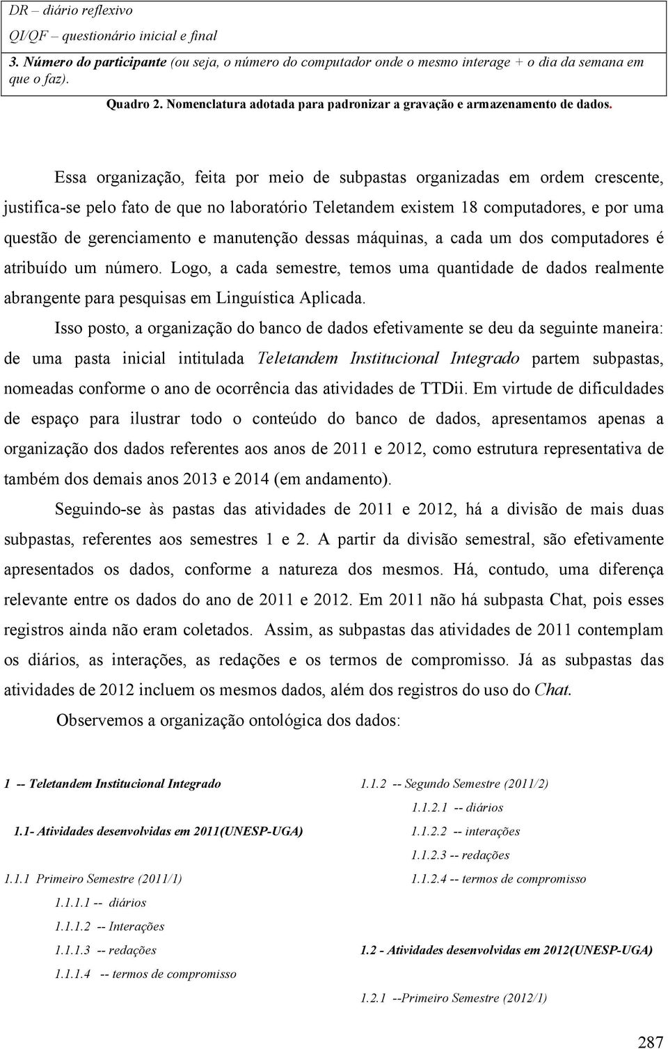 Essa organização, feita por meio de subpastas organizadas em ordem crescente, justifica-se pelo fato de que no laboratório Teletandem existem 18 computadores, e por uma questão de gerenciamento e