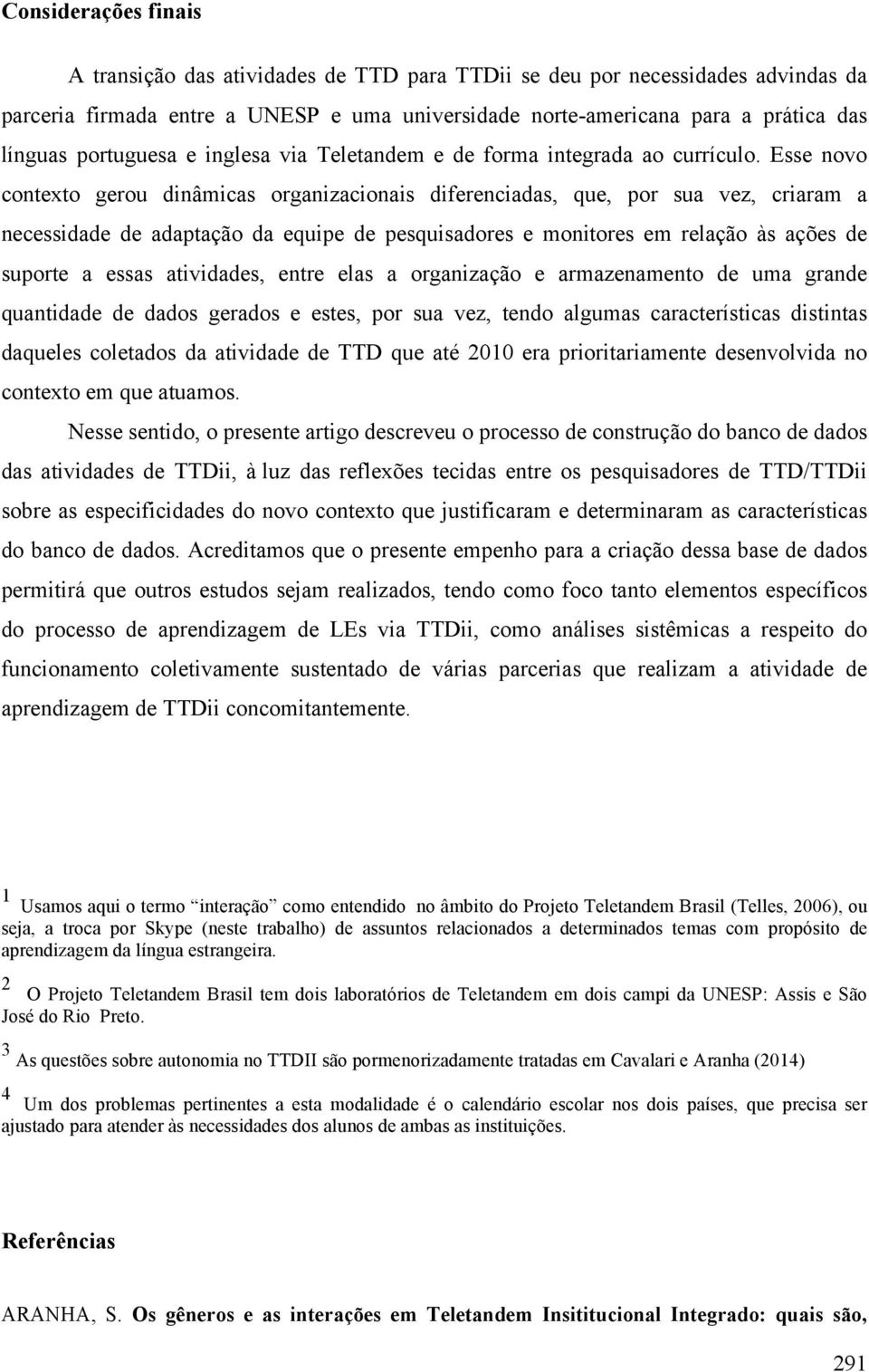 Esse novo contexto gerou dinâmicas organizacionais diferenciadas, que, por sua vez, criaram a necessidade de adaptação da equipe de pesquisadores e monitores em relação às ações de suporte a essas