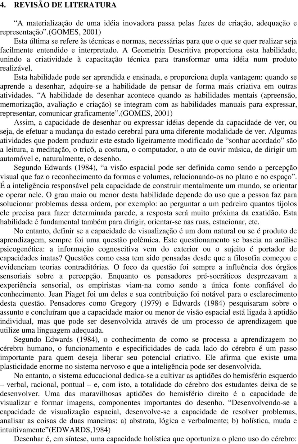 A Geometria Descritiva proporciona esta habilidade, unindo a criatividade à capacitação técnica para transformar uma idéia num produto realizável.