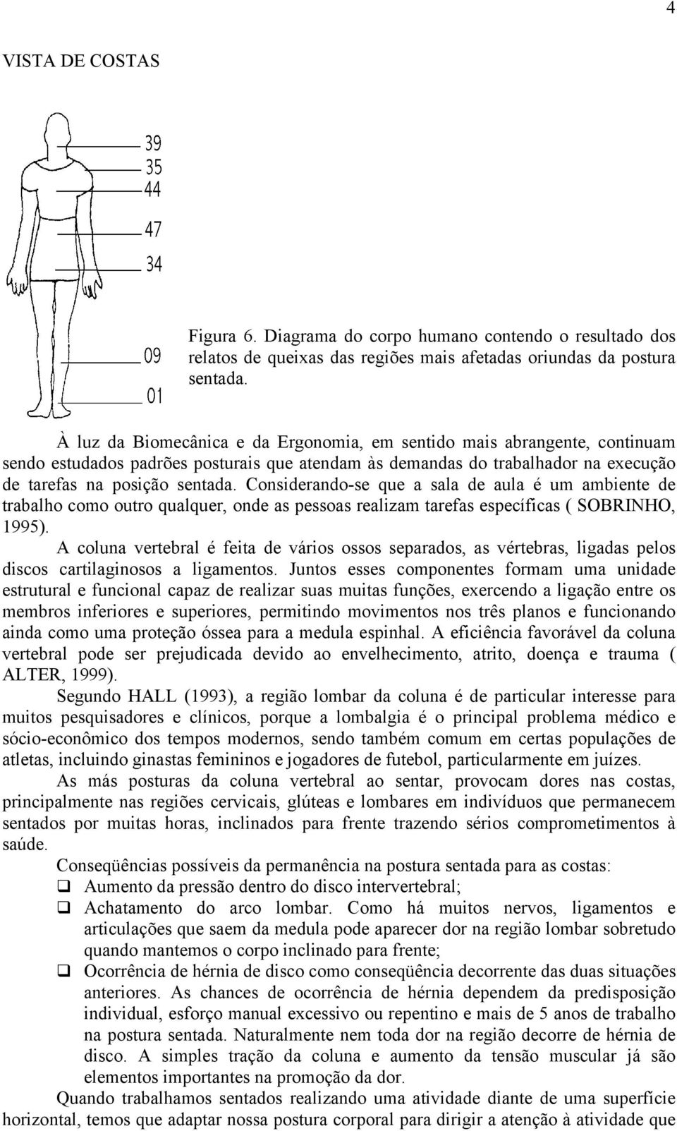 Considerando-se que a sala de aula é um ambiente de trabalho como outro qualquer, onde as pessoas realizam tarefas específicas ( SOBRINHO, 1995).