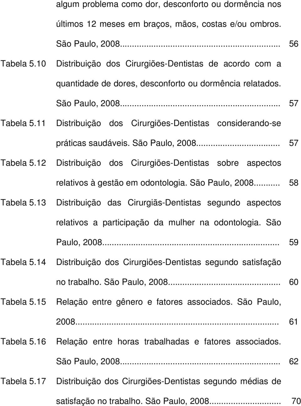 11 Distribuição dos Cirurgiões-Dentistas considerando-se práticas saudáveis. São Paulo, 2008... 57 Tabela 5.12 Distribuição dos Cirurgiões-Dentistas sobre aspectos relativos à gestão em odontologia.