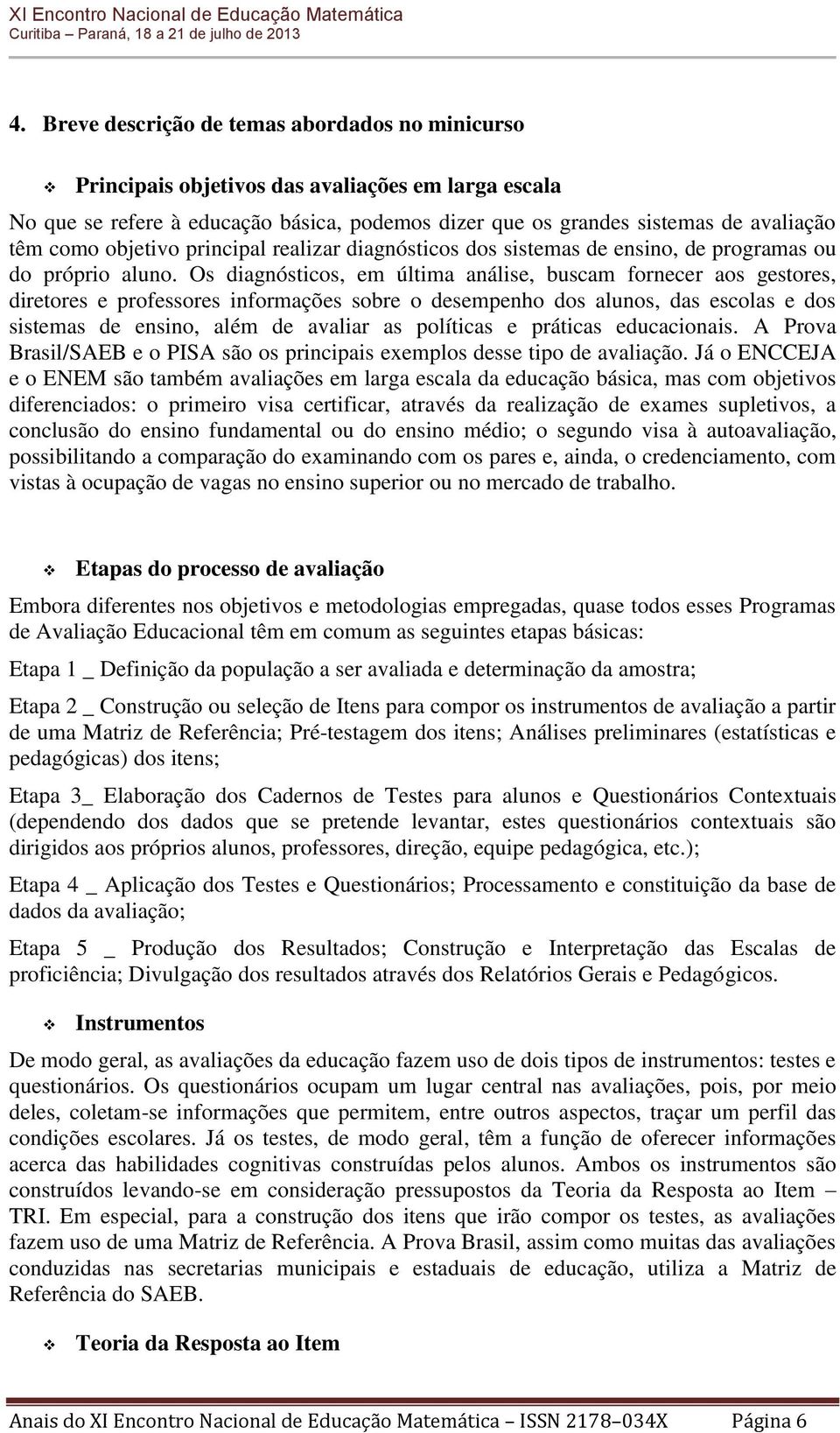 Os diagnósticos, em última análise, buscam fornecer aos gestores, diretores e professores informações sobre o desempenho dos alunos, das escolas e dos sistemas de ensino, além de avaliar as políticas