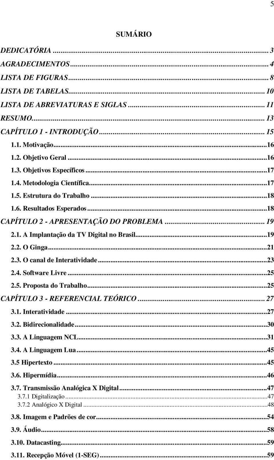 ..19 2.2. O Ginga...21 2.3. O canal de Interatividade...23 2.4. Software Livre...25 2.5. Proposta do Trabalho...25 CAPÍTULO 3 - REFERENCIAL TEÓRICO... 27 3.1. Interatividade...27 3.2. Bidirecionalidade.