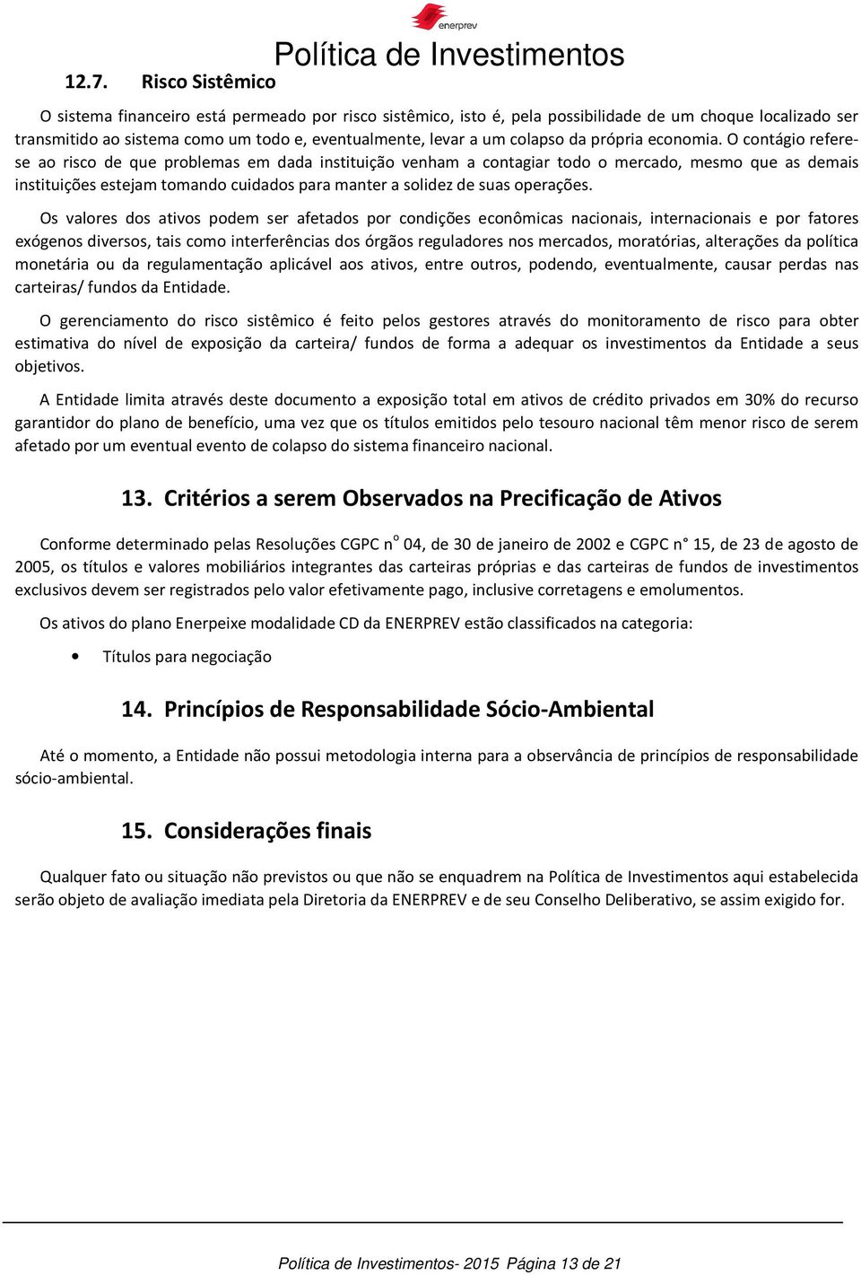 O contágio referese ao risco de que problemas em dada instituição venham a contagiar todo o mercado, mesmo que as demais instituições estejam tomando cuidados para manter a solidez de suas operações.