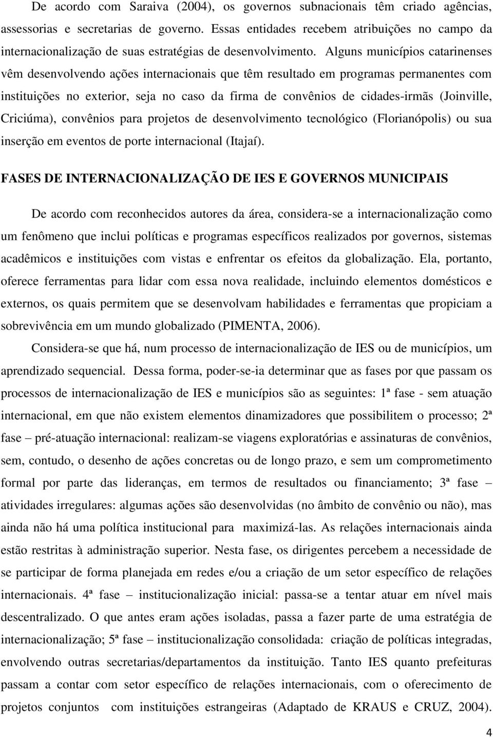 Alguns municípios catarinenses vêm desenvolvendo ações internacionais que têm resultado em programas permanentes com instituições no exterior, seja no caso da firma de convênios de cidades-irmãs