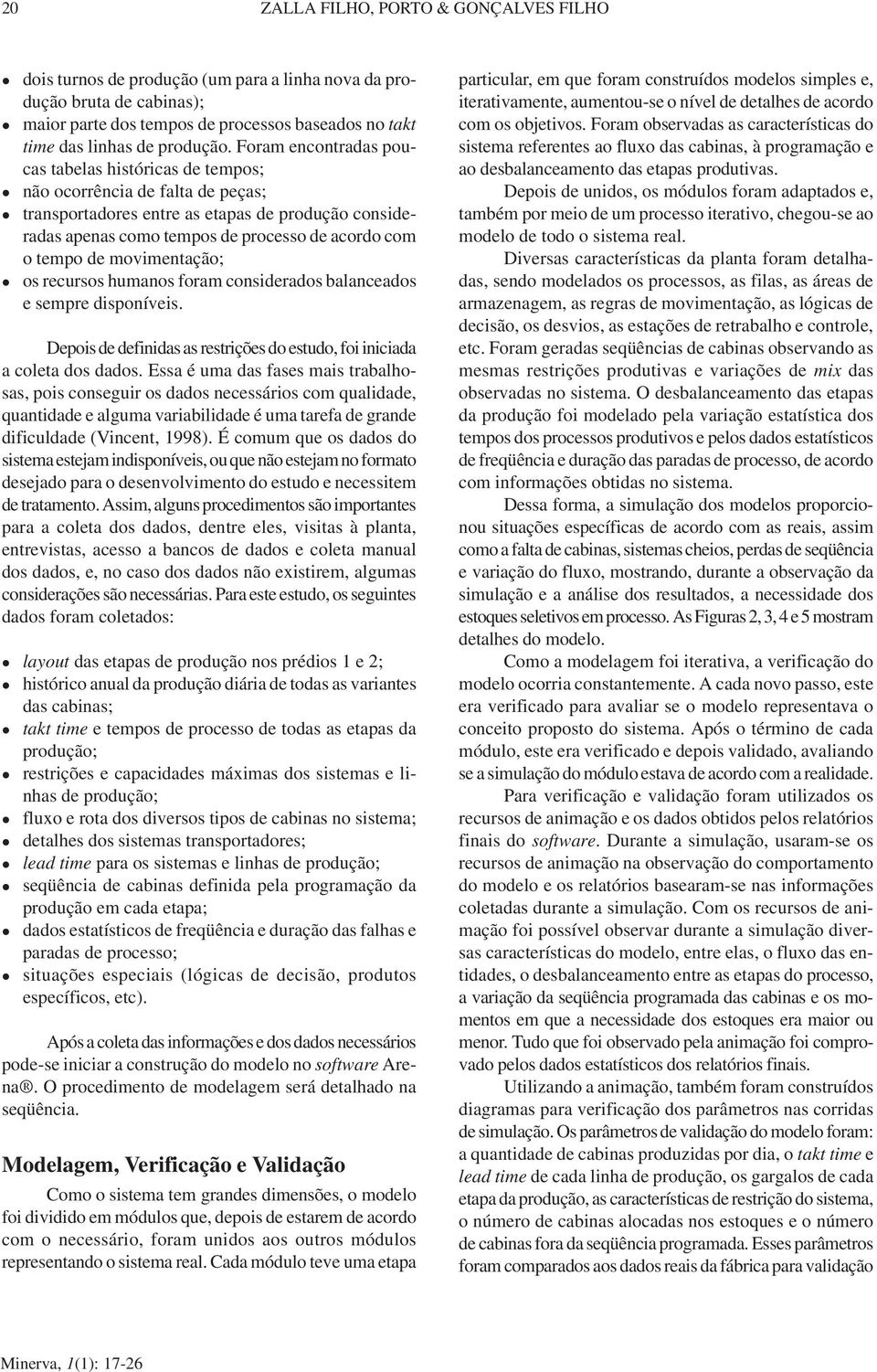 movimentação; os recursos humanos foram considerados baanceados e sempre disponíveis. Depois de definidas as restrições do estudo, foi iniciada a coeta dos dados.