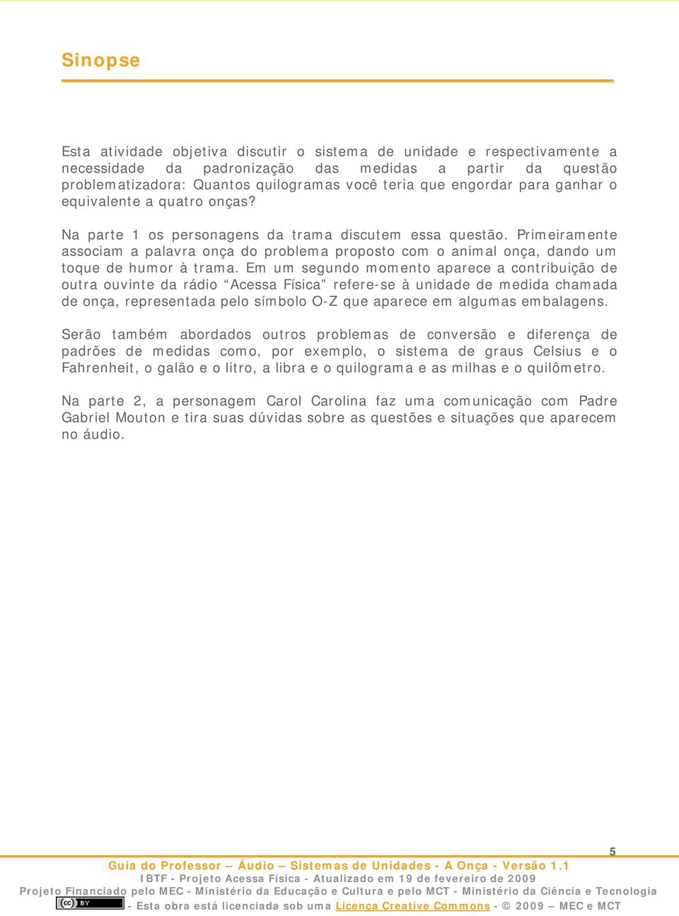 Primeiramente associam a palavra onça do problema proposto com o animal onça, dando um toque de humor à trama.