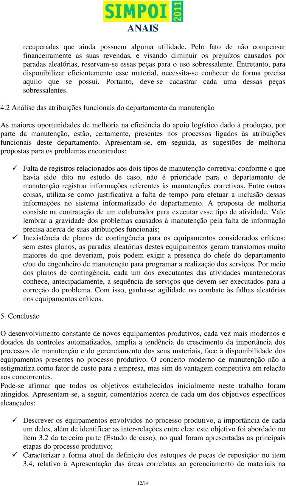 Entretanto, para disponibilizar eficientemente esse material, necessita-se conhecer de forma precisa aquilo que se possui. Portanto, deve-se cadastrar cada uma dessas peças sobressalentes. 4.