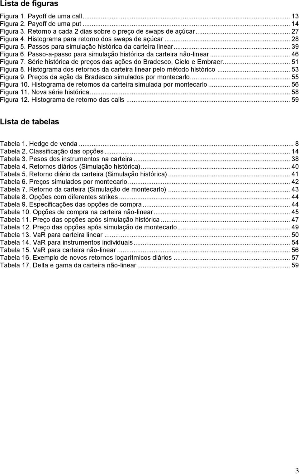 .. 46 Figura 7. Série histórica de preços das ações do Bradesco, Cielo e Embraer... 51 Figura 8. Histograma dos retornos da carteira linear pelo método histórico... 53 Figura 9.