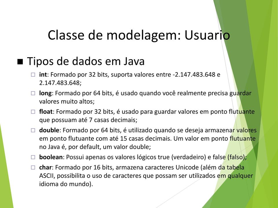 648; long: Formado por 64 bits, é usado quando você realmente precisa guardar valores muito altos; float: Formado por 32 bits, é usado para guardar valores em ponto flutuante que possuam até 7