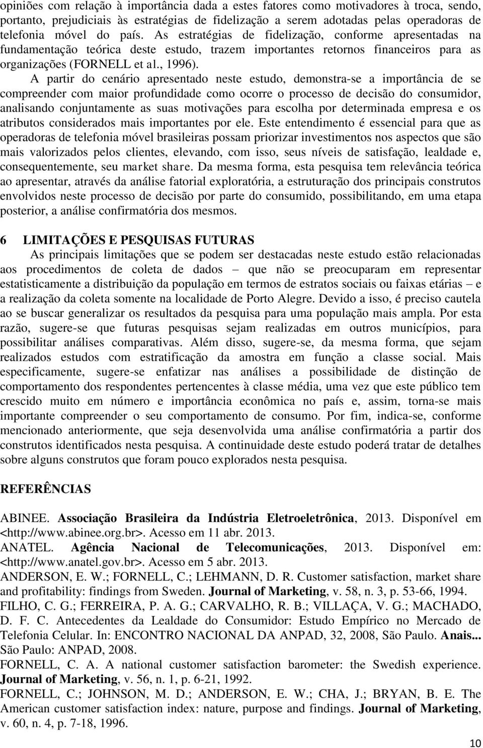 A partir do cenário apresentado neste estudo, demonstra-se a importância de se compreender com maior profundidade como ocorre o processo de decisão do consumidor, analisando conjuntamente as suas