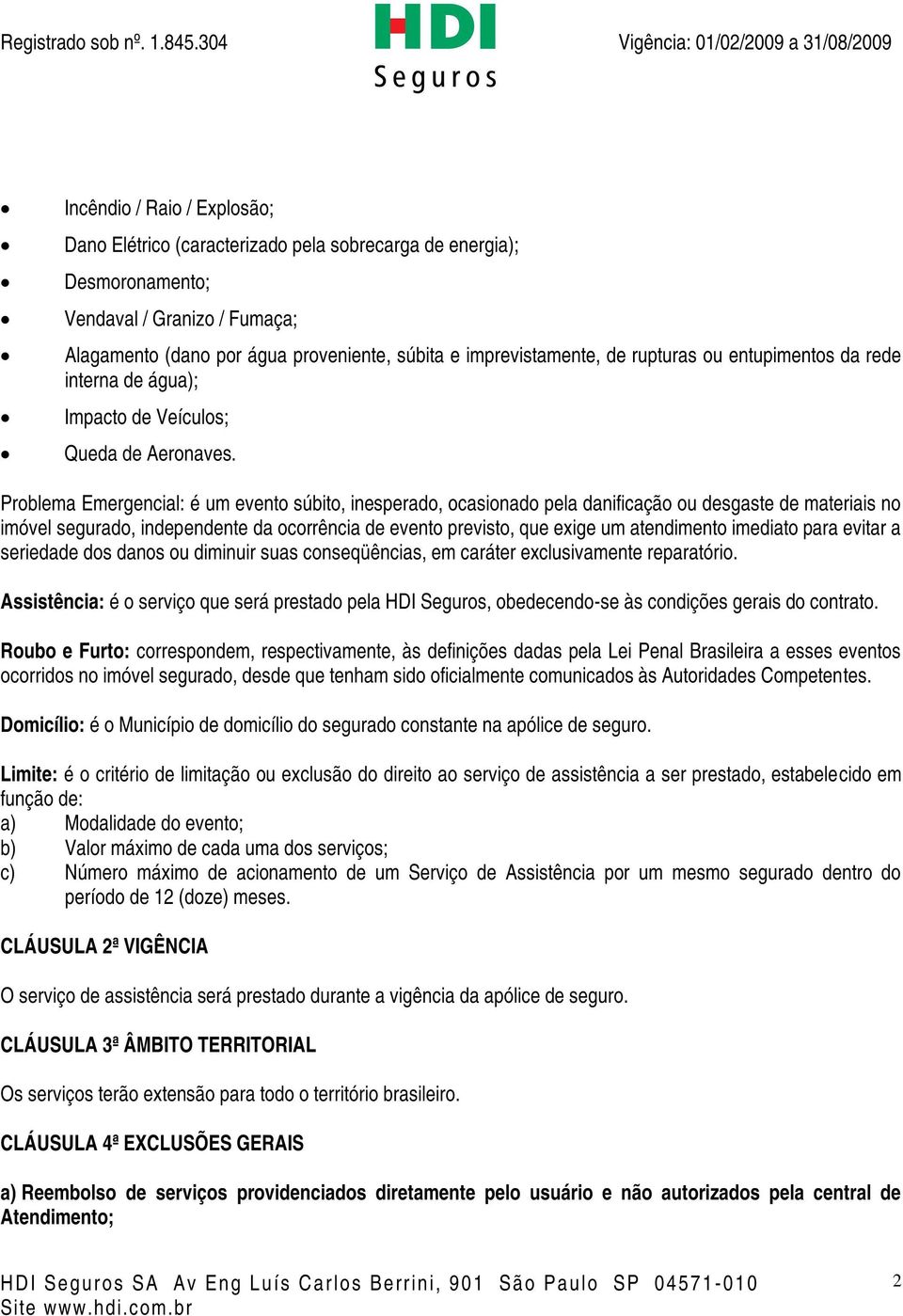 Problema Emergencial: é um evento súbito, inesperado, ocasionado pela danificação ou desgaste de materiais no imóvel segurado, independente da ocorrência de evento previsto, que exige um atendimento