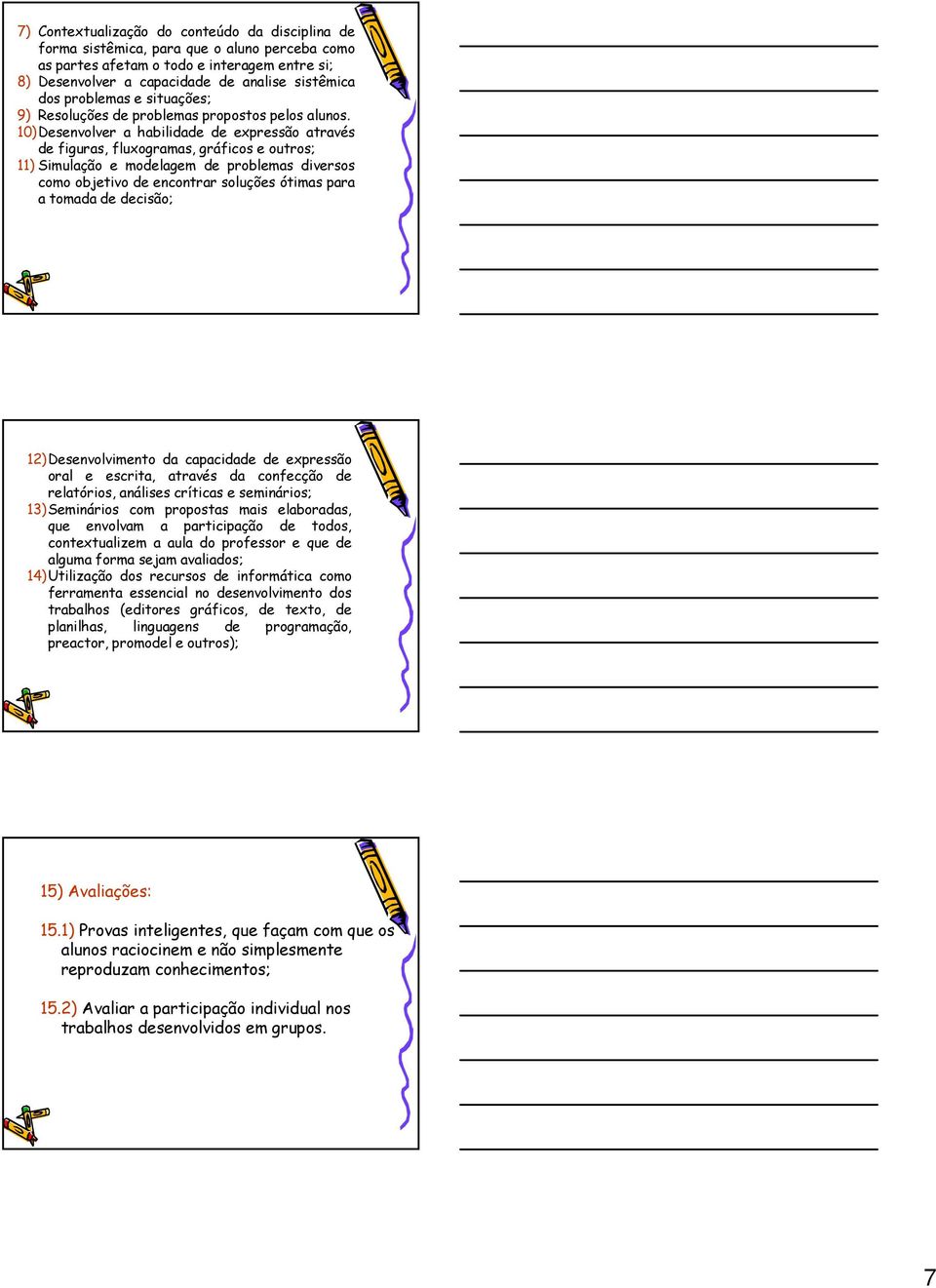 10)Desenvolver a habilidade de expressão através de figuras, fluxogramas, gráficos e outros; 11) Simulação e modelagem de problemas diversos como objetivo de encontrar soluções ótimas para a tomada