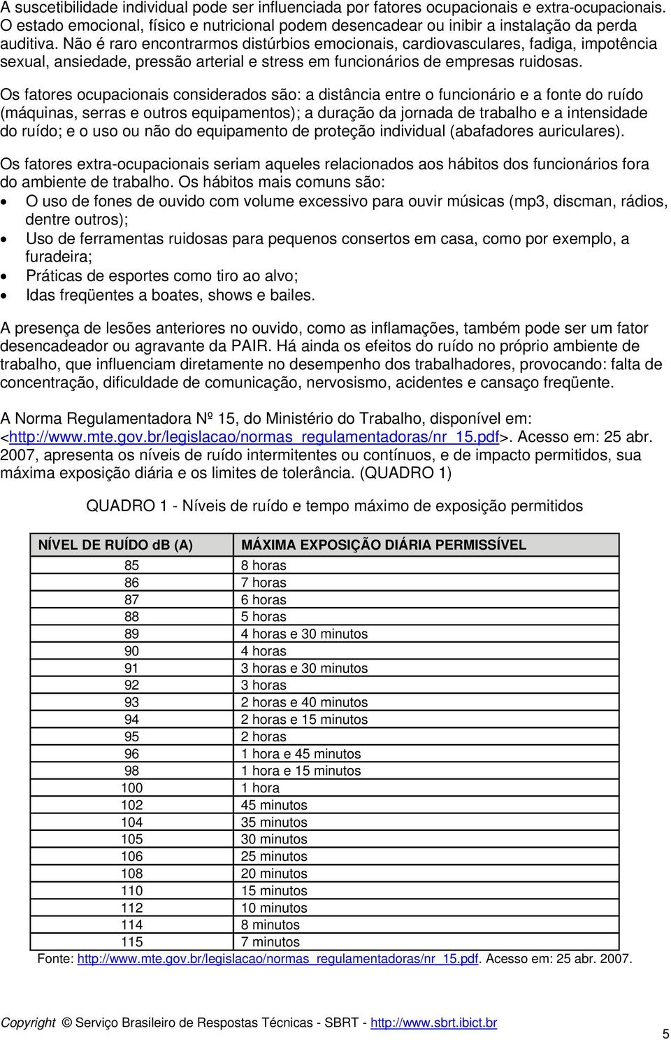 Os fatores ocupacionais considerados são: a distância entre o funcionário e a fonte do ruído (máquinas, serras e outros equipamentos); a duração da jornada de trabalho e a intensidade do ruído; e o