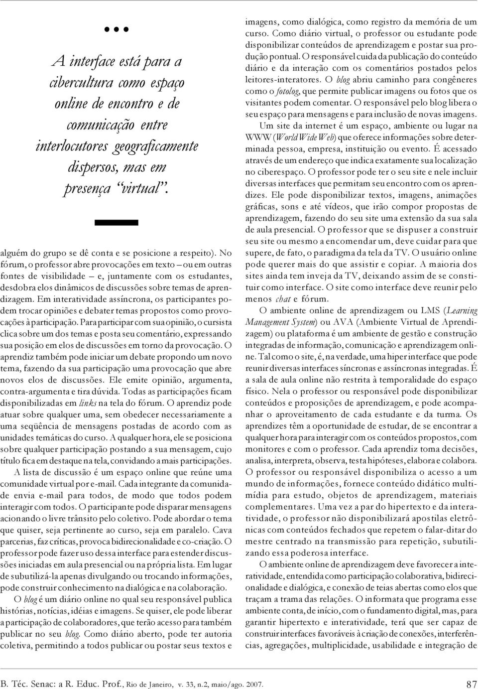 No fórum, o professor abre provocações em texto ou em outras fontes de visibilidade e, juntamente com os estudantes, desdobra elos dinâmicos de discussões sobre temas de aprendizagem.