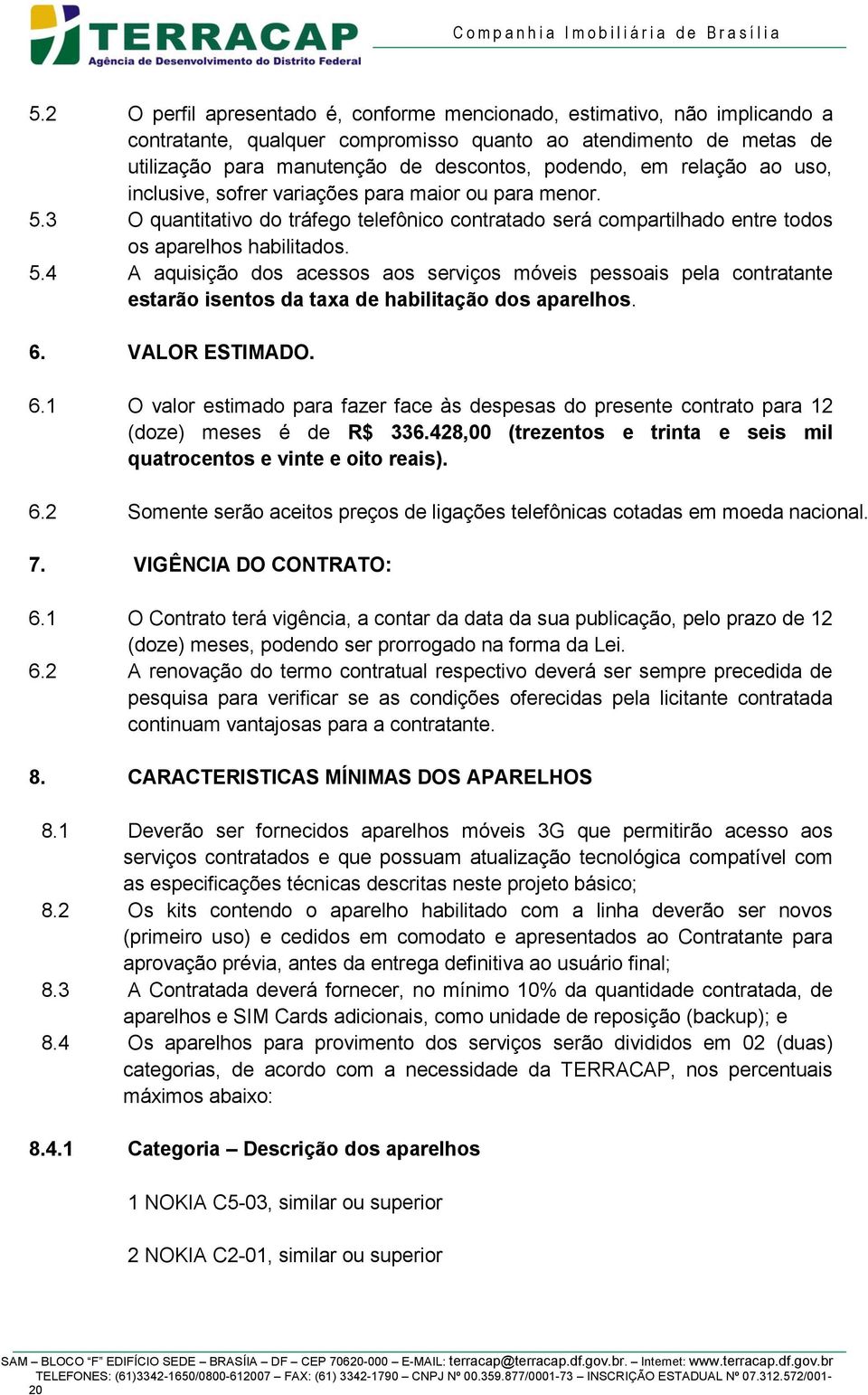 6. VALOR ESTIMADO. 6.1 O valor estimado para fazer face às despesas do presente contrato para 12 (doze) meses é de R$ 336.428,00 (trezentos e trinta e seis mil quatrocentos e vinte e oito reais). 6.2 Somente serão aceitos preços de ligações telefônicas cotadas em moeda nacional.