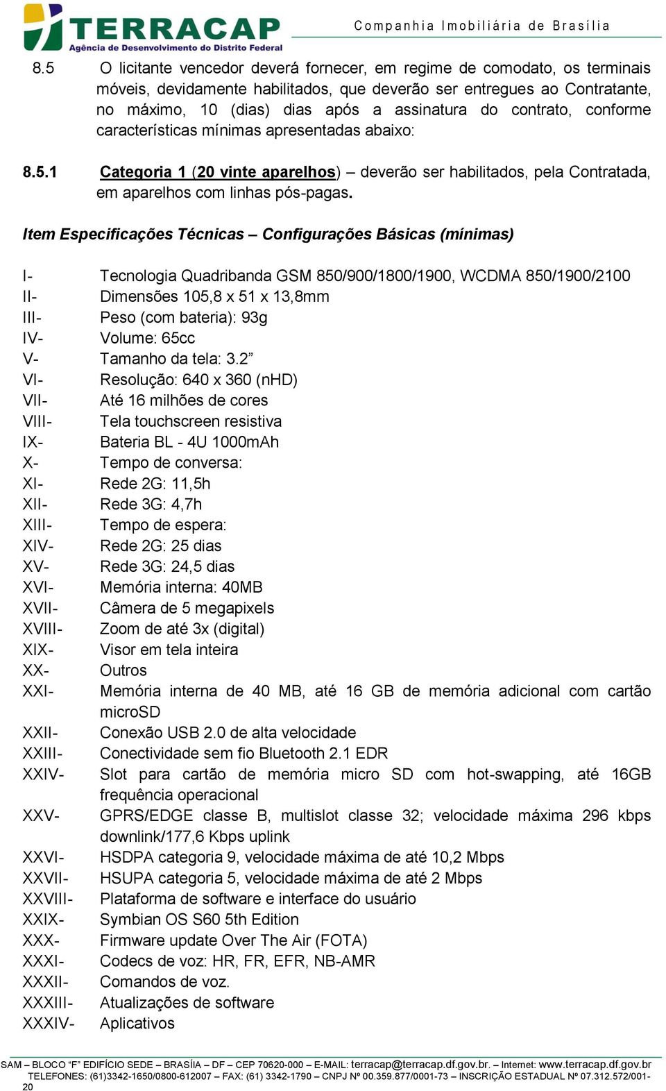 Item Especificações Técnicas Configurações Básicas (mínimas) I- Tecnologia Quadribanda GSM 850/900/1800/1900, WCDMA 850/1900/2100 II- Dimensões 105,8 x 51 x 13,8mm III- Peso (com bateria): 93g IV-