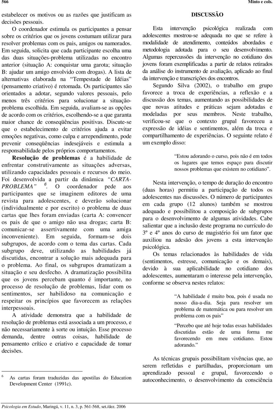 Em seguida, solicita que cada participante escolha uma das duas situações-problema utilizadas no encontro anterior (situação A: conquistar uma garota; situação B: ajudar um amigo envolvido com