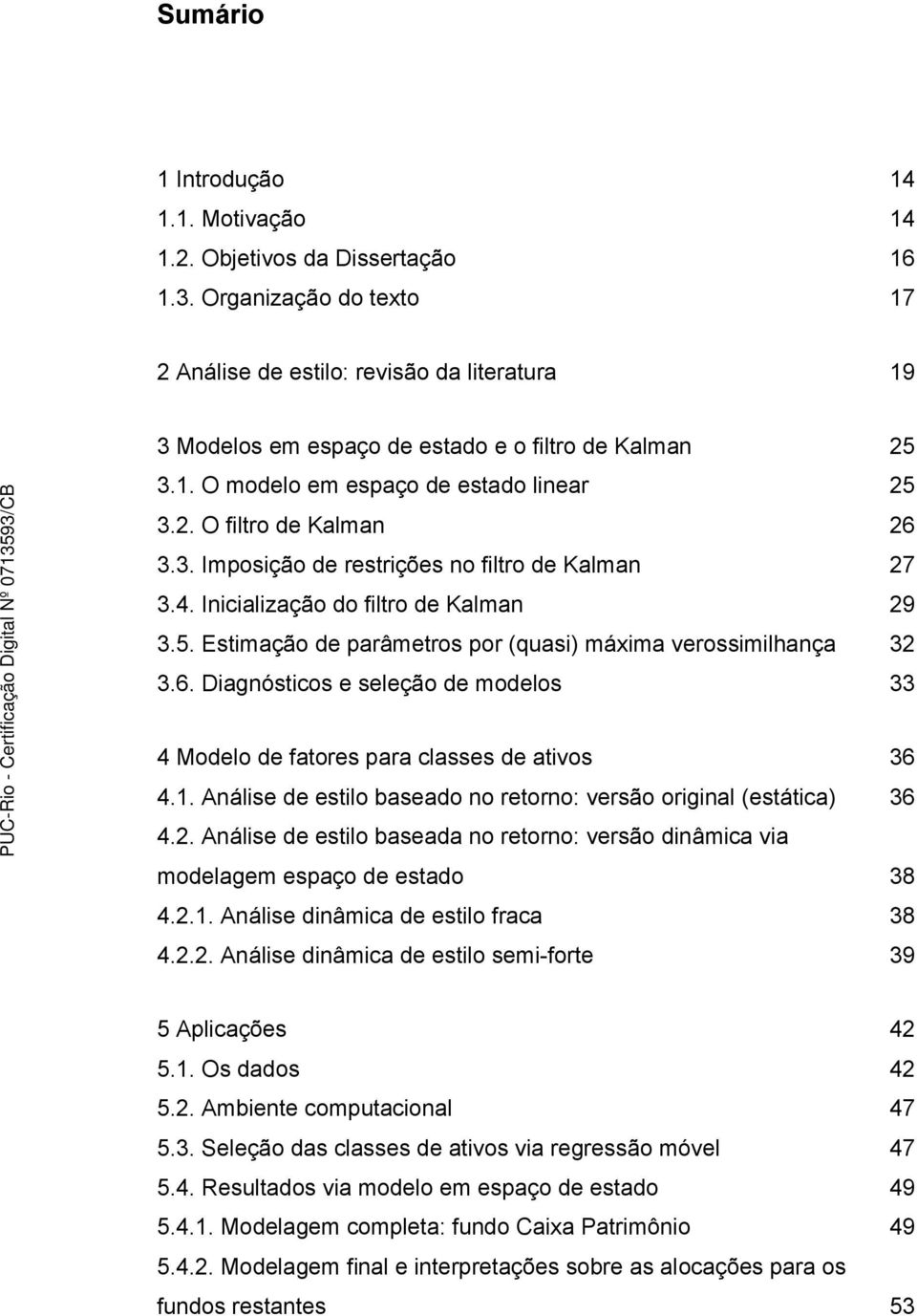 4. Inicialização do filtro de Kalman 29 3.5. Estimação de parâmetros por (quasi) máxima verossimilhança 32 3.6. Diagnósticos e seleção de modelos 33 4 Modelo de fatores para classes de ativos 36 4.1.