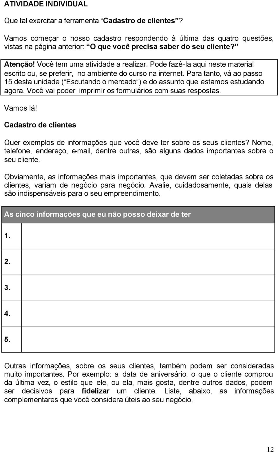 Pode fazê-la aqui neste material escrito ou, se preferir, no ambiente do curso na internet. Para tanto, vá ao passo 15 desta unidade ( Escutando o mercado ) e do assunto que estamos estudando agora.