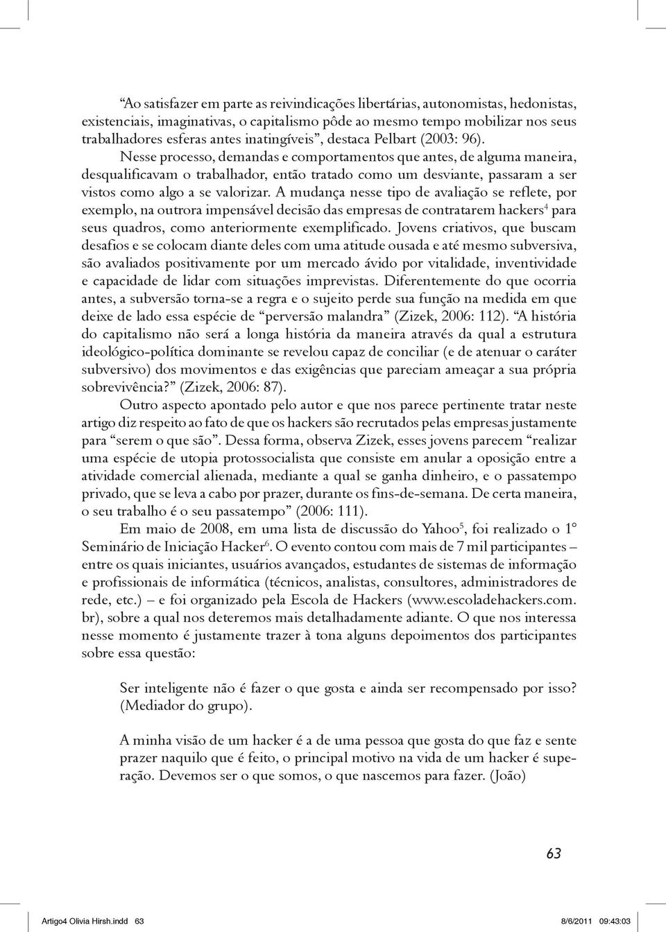 Nesse processo, demandas e comportamentos que antes, de alguma maneira, desqualificavam o trabalhador, então tratado como um desviante, passaram a ser vistos como algo a se valorizar.