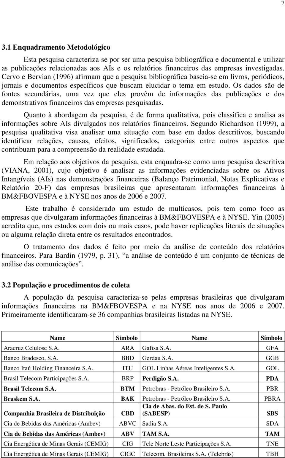 Os dados são de fontes secundárias, uma vez que eles provêm de informações das publicações e dos demonstrativos financeiros das empresas pesquisadas.