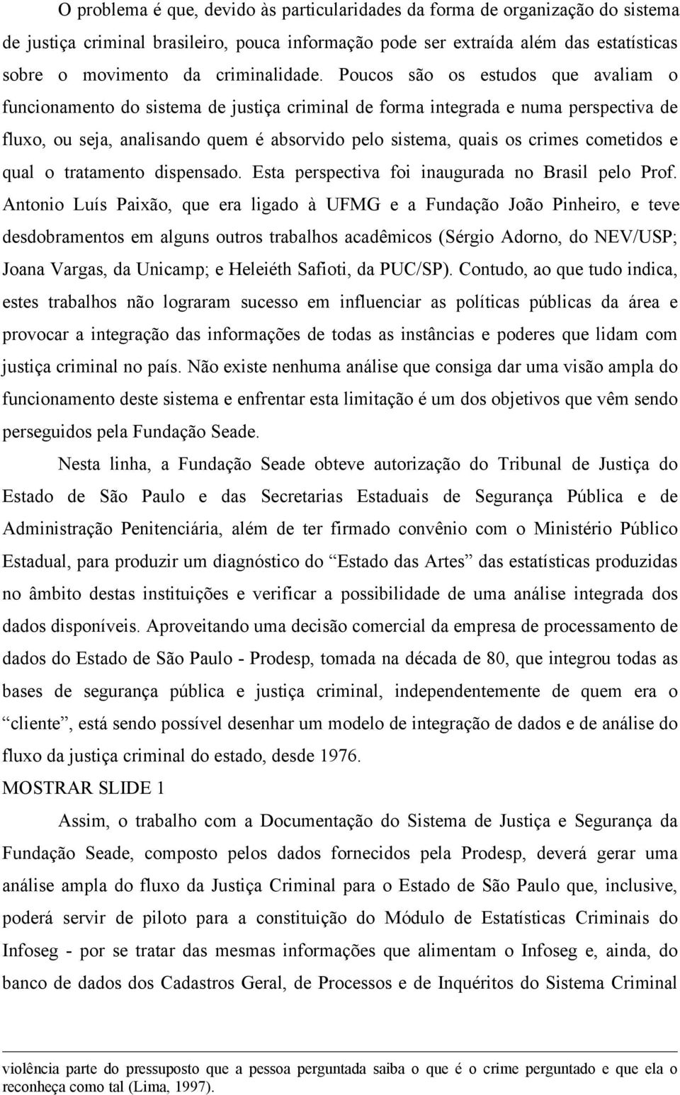 Poucos são os estudos que avaliam o funcionamento do sistema de justiça criminal de forma integrada e numa perspectiva de fluxo, ou seja, analisando quem é absorvido pelo sistema, quais os crimes