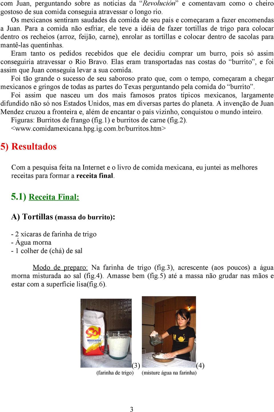 Para a comida não esfriar, ele teve a idéia de fazer tortillas de trigo para colocar dentro os recheios (arroz, feijão, carne), enrolar as tortillas e colocar dentro de sacolas para mantê-las