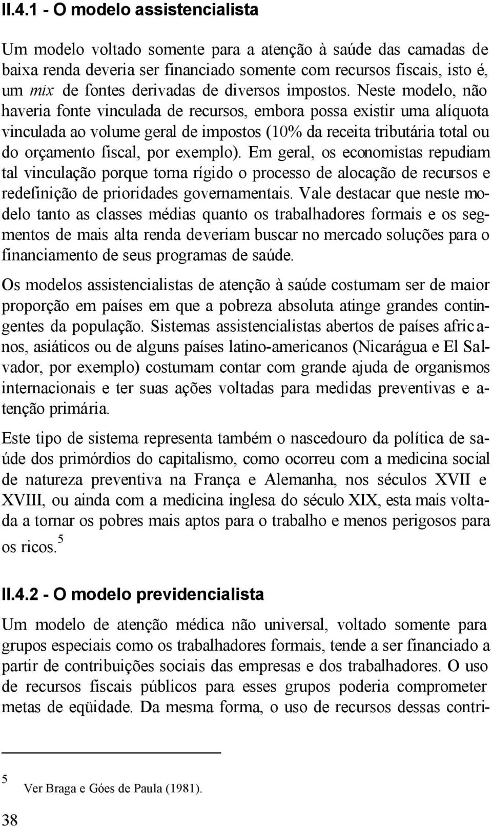 Neste modelo, não haveria fonte vinculada de recursos, embora possa existir uma alíquota vinculada ao volume geral de impostos (10% da receita tributária total ou do orçamento fiscal, por exemplo).