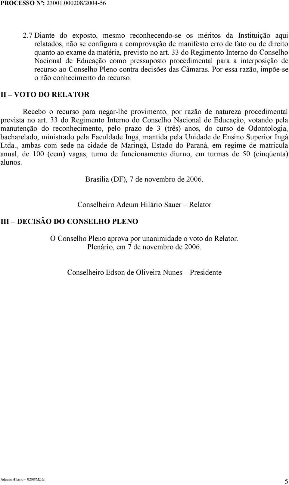 Por essa razão, impõe-se o não conhecimento do recurso. II VOTO DO RELATOR Recebo o recurso para negar-lhe provimento, por razão de natureza procedimental prevista no art.