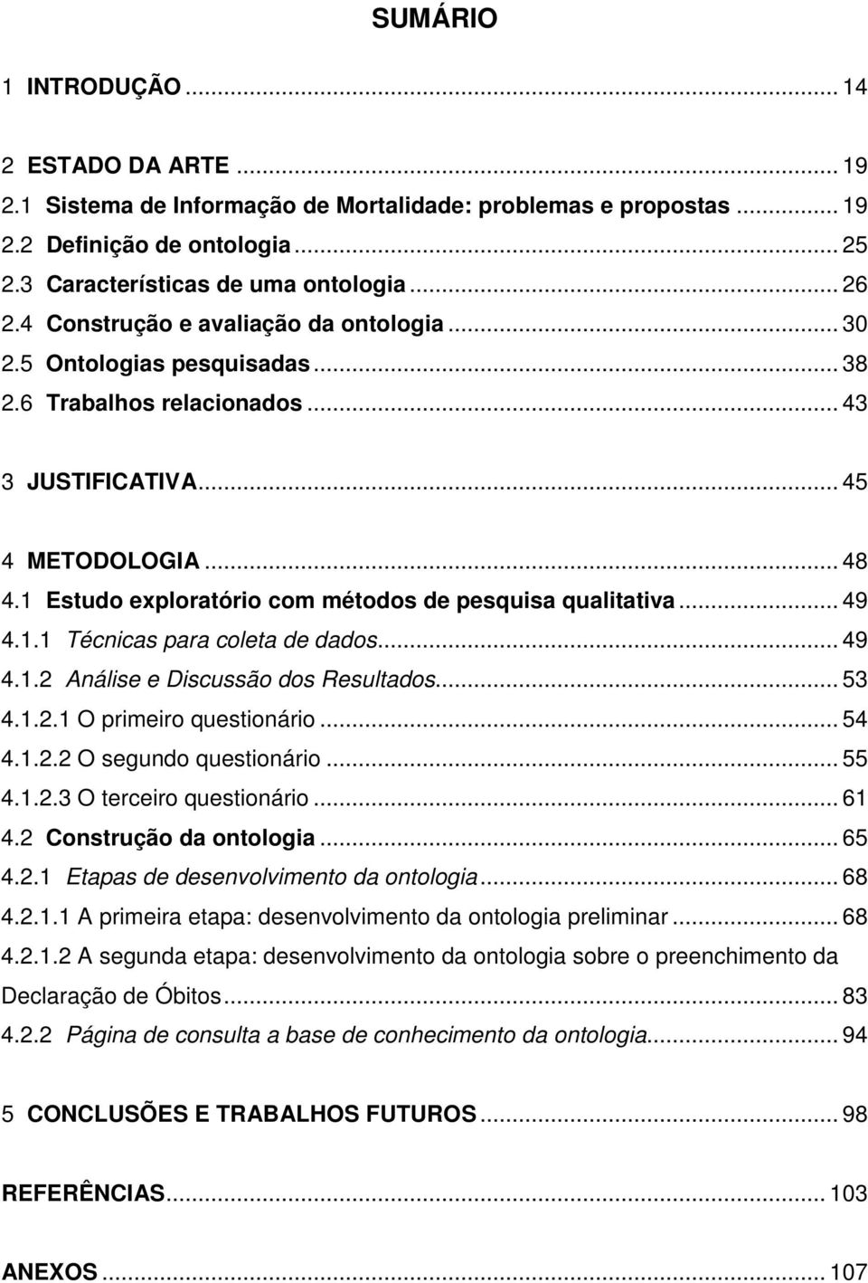 1 Estudo exploratório com métodos de pesquisa qualitativa... 49 4.1.1 Técnicas para coleta de dados... 49 4.1.2 Análise e Discussão dos Resultados... 53 4.1.2.1 O primeiro questionário... 54 4.1.2.2 O segundo questionário.