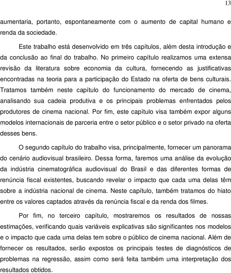 No primeiro capítulo realizamos uma extensa revisão da literatura sobre economia da cultura, fornecendo as justificativas encontradas na teoria para a participação do Estado na oferta de bens