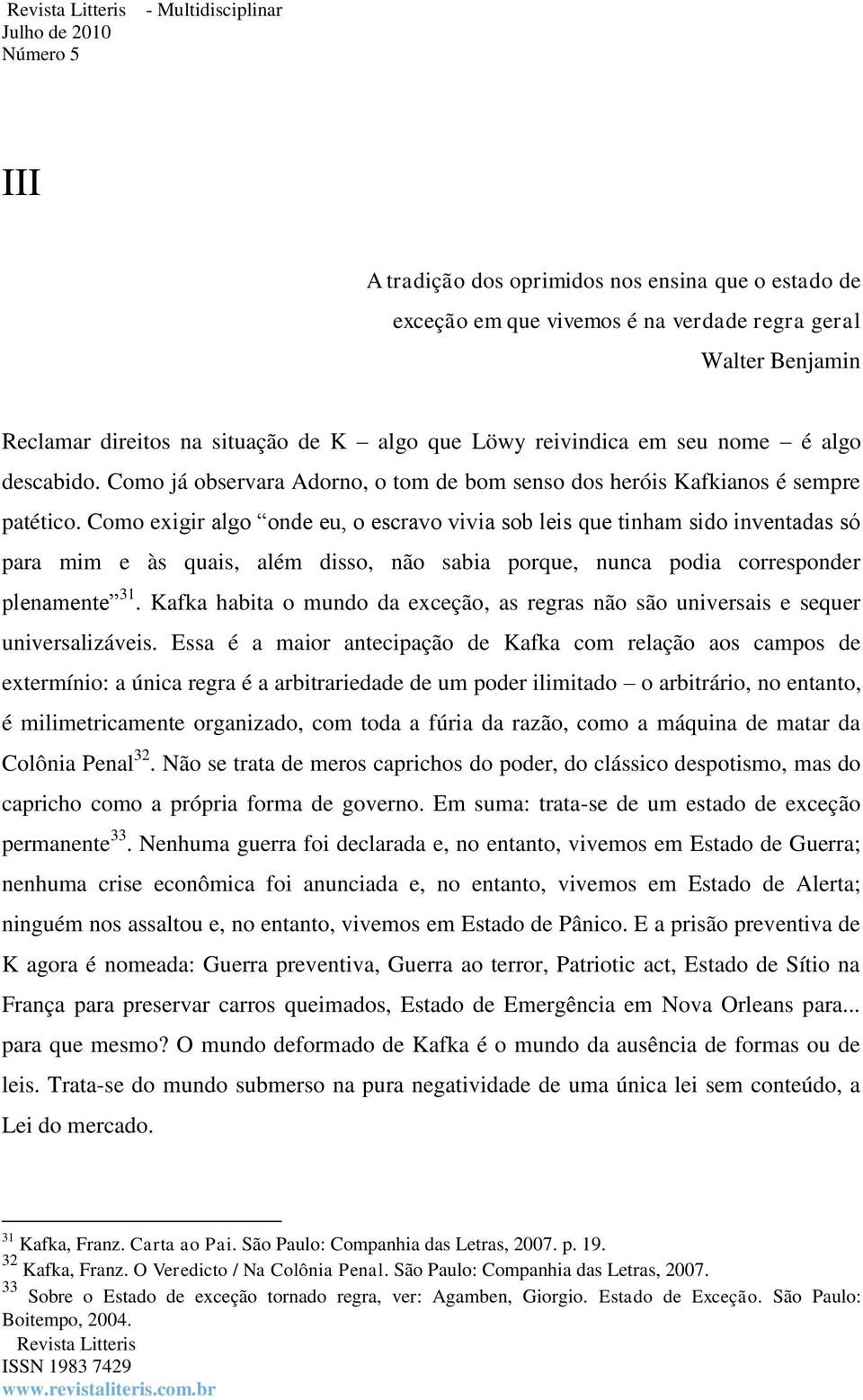 Como exigir algo onde eu, o escravo vivia sob leis que tinham sido inventadas só para mim e às quais, além disso, não sabia porque, nunca podia corresponder plenamente 31.