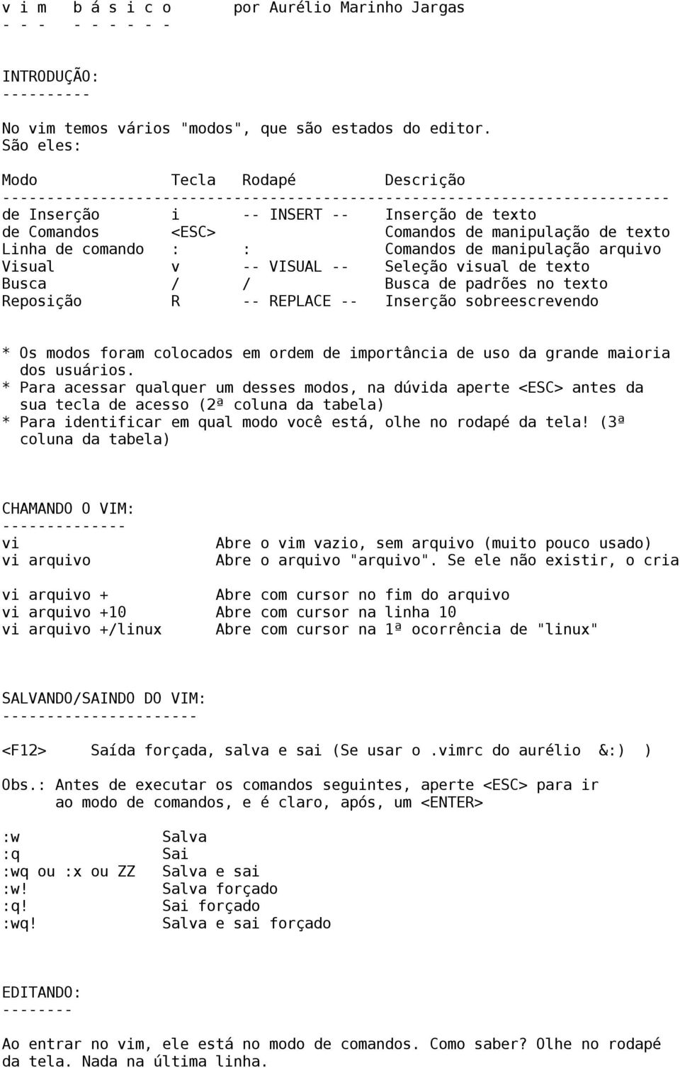 Visual v -- VISUAL -- Seleção visual de texto Busca / / Busca de padrões no texto Reposição R -- REPLACE -- Inserção sobreescrevendo * Os modos foram colocados em ordem de importância de uso da